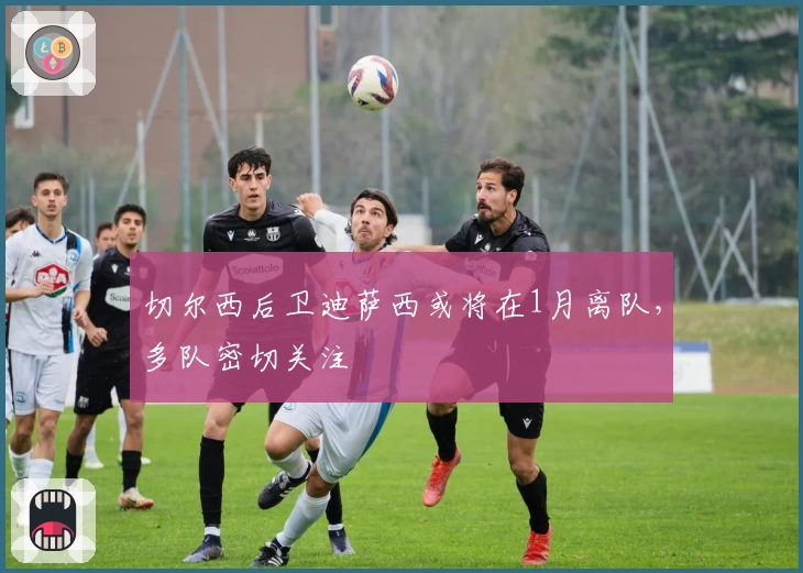 切尔西后卫迪萨西或将在1月离队，多队密切关注