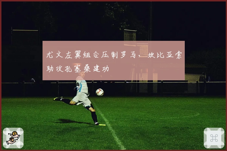 尤文左翼组合压制罗马，坎比亚索助攻孔塞桑建功