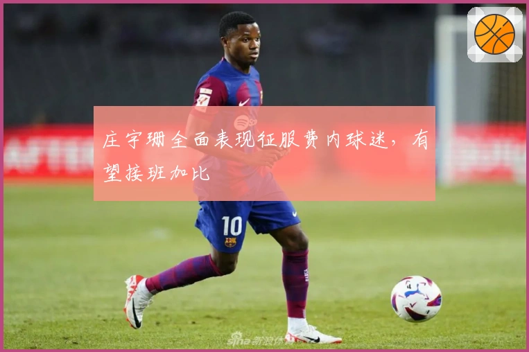 庄宇珊全面表现征服费内球迷，有望接班加比