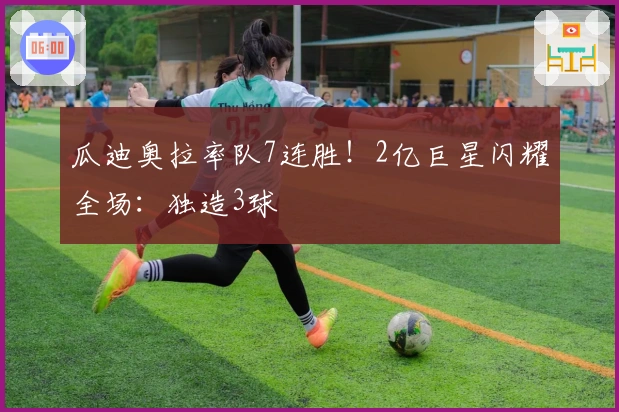 瓜迪奥拉率队7连胜！2亿巨星闪耀全场：独造3球