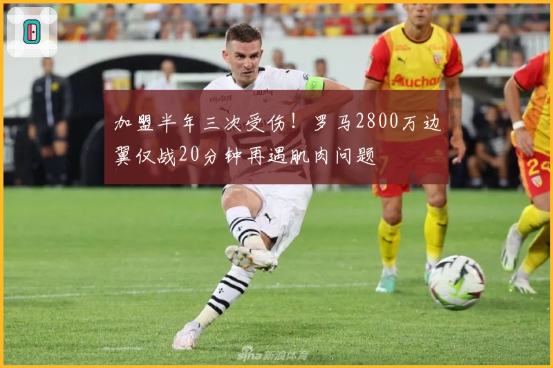 加盟半年三次受伤！罗马2800万边翼仅战20分钟再遇肌肉问题