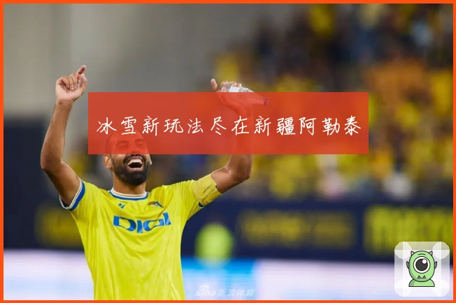 冰雪新玩法尽在新疆阿勒泰
