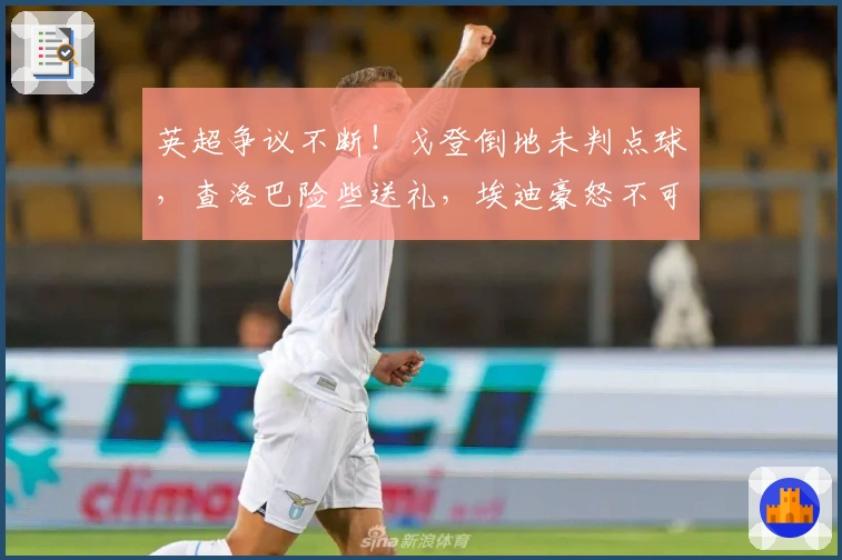 英超争议不断！戈登倒地未判点球，查洛巴险些送礼，埃迪豪怒不可遏
