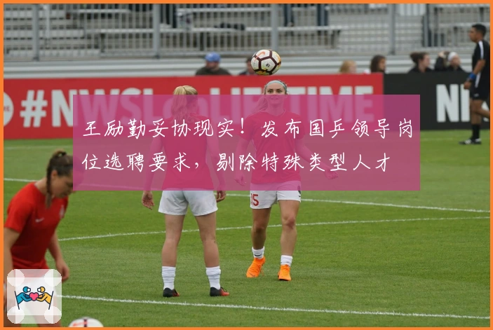 王励勤妥协现实！发布国乒领导岗位选聘要求，剔除特殊类型人才