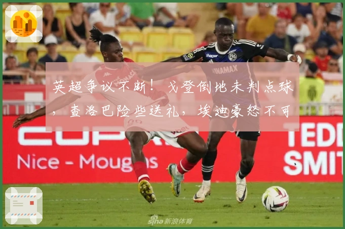英超争议不断！戈登倒地未判点球，查洛巴险些送礼，埃迪豪怒不可遏