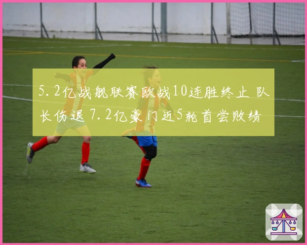 5.2亿战舰联赛欧战10连胜终止 队长伤退 7.2亿豪门近5轮首尝败绩