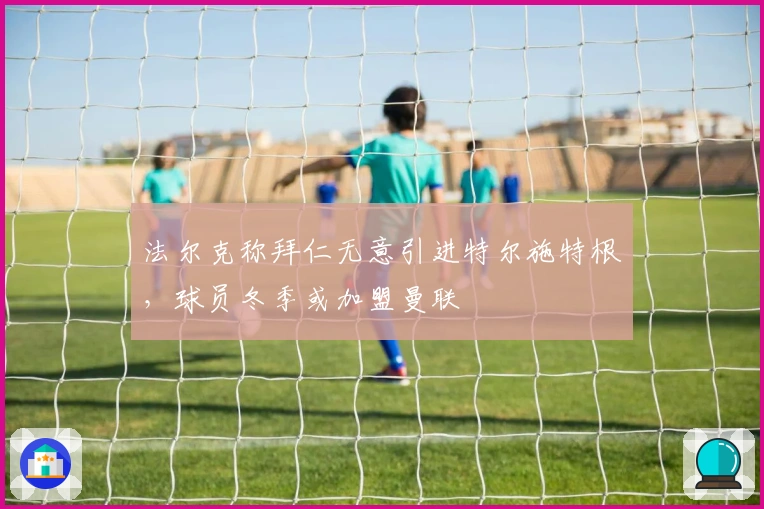 法尔克称拜仁无意引进特尔施特根，球员冬季或加盟曼联