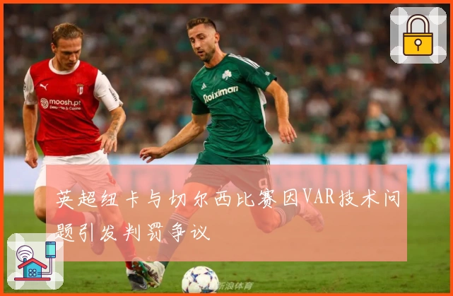 英超纽卡与切尔西比赛因VAR技术问题引发判罚争议