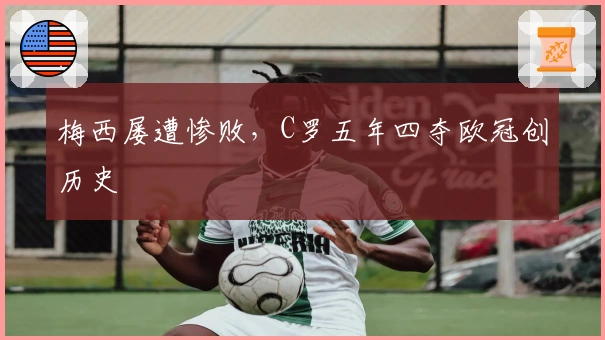 梅西屡遭惨败，C罗五年四夺欧冠创历史